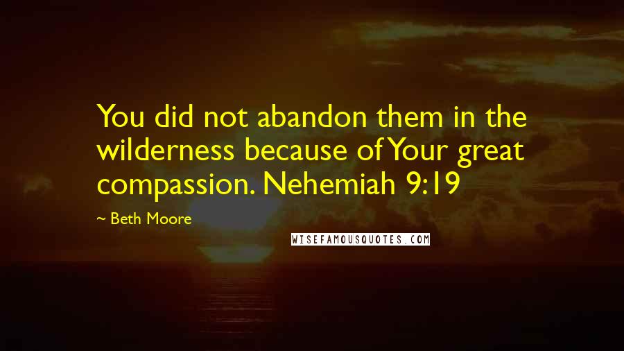 Beth Moore Quotes: You did not abandon them in the wilderness because of Your great compassion. Nehemiah 9:19