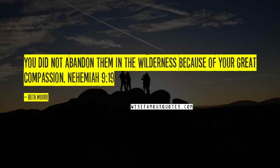 Beth Moore Quotes: You did not abandon them in the wilderness because of Your great compassion. Nehemiah 9:19