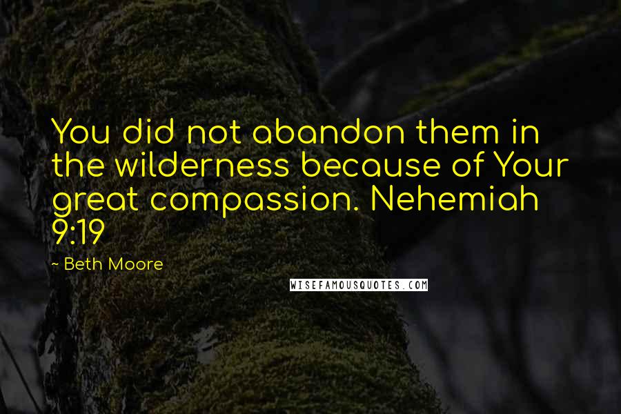 Beth Moore Quotes: You did not abandon them in the wilderness because of Your great compassion. Nehemiah 9:19