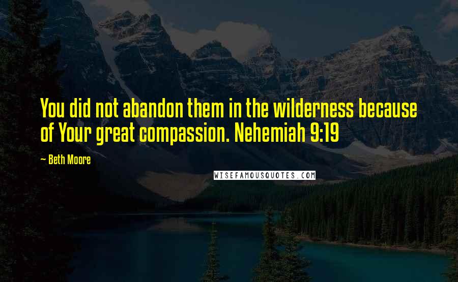 Beth Moore Quotes: You did not abandon them in the wilderness because of Your great compassion. Nehemiah 9:19