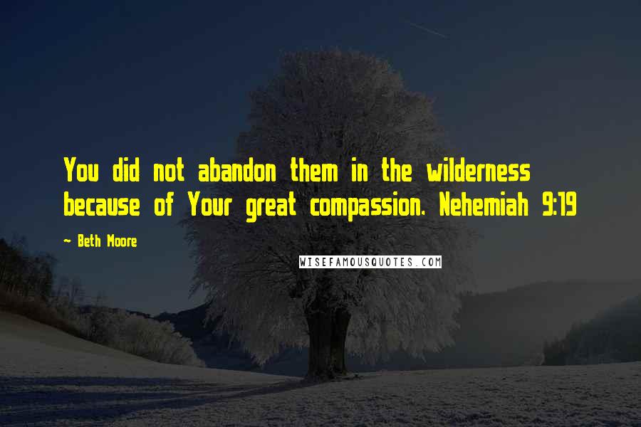 Beth Moore Quotes: You did not abandon them in the wilderness because of Your great compassion. Nehemiah 9:19