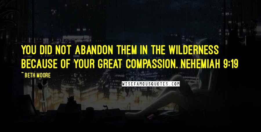 Beth Moore Quotes: You did not abandon them in the wilderness because of Your great compassion. Nehemiah 9:19