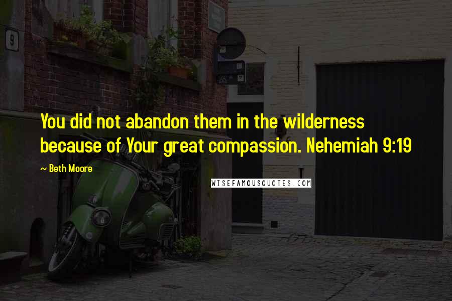 Beth Moore Quotes: You did not abandon them in the wilderness because of Your great compassion. Nehemiah 9:19