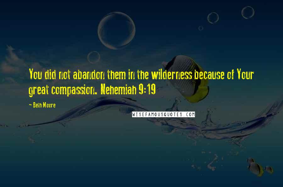 Beth Moore Quotes: You did not abandon them in the wilderness because of Your great compassion. Nehemiah 9:19