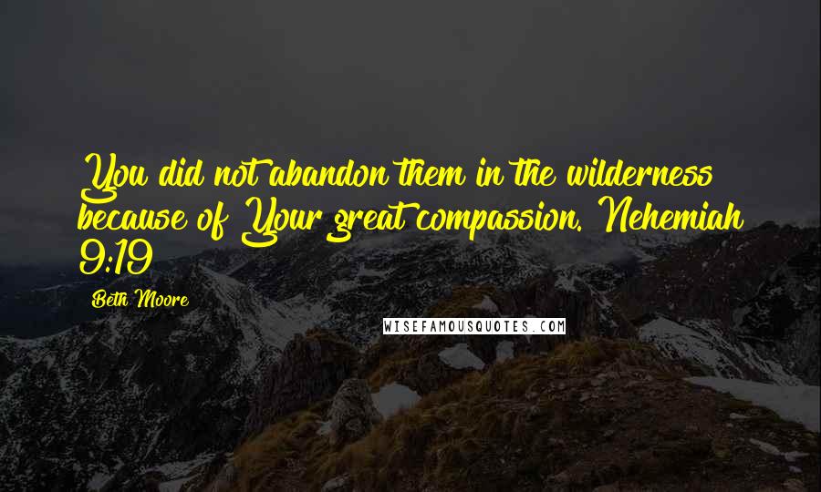 Beth Moore Quotes: You did not abandon them in the wilderness because of Your great compassion. Nehemiah 9:19