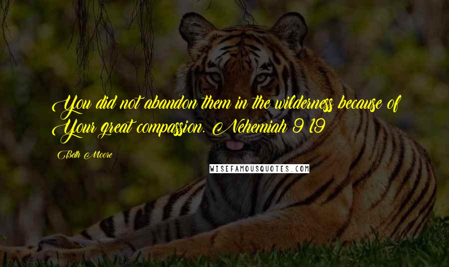 Beth Moore Quotes: You did not abandon them in the wilderness because of Your great compassion. Nehemiah 9:19