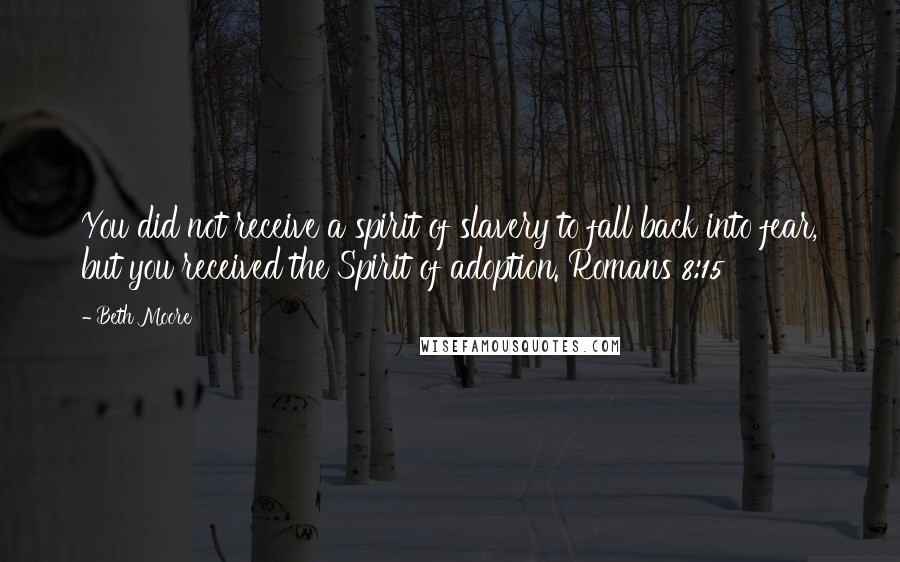 Beth Moore Quotes: You did not receive a spirit of slavery to fall back into fear, but you received the Spirit of adoption. Romans 8:15