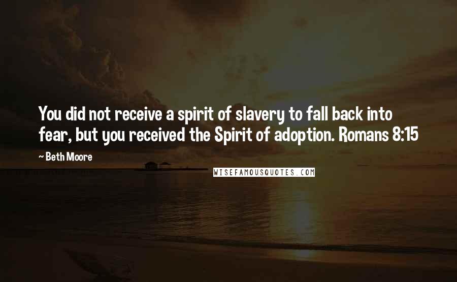 Beth Moore Quotes: You did not receive a spirit of slavery to fall back into fear, but you received the Spirit of adoption. Romans 8:15