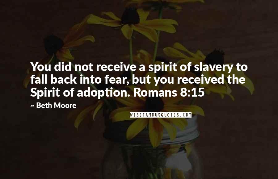 Beth Moore Quotes: You did not receive a spirit of slavery to fall back into fear, but you received the Spirit of adoption. Romans 8:15