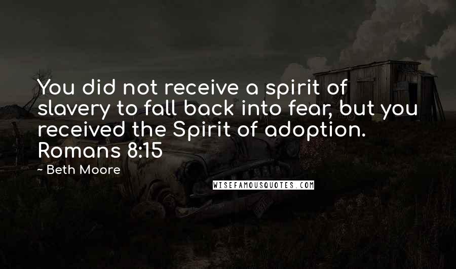 Beth Moore Quotes: You did not receive a spirit of slavery to fall back into fear, but you received the Spirit of adoption. Romans 8:15