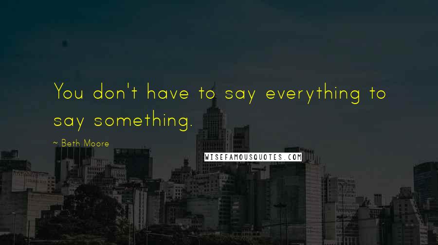 Beth Moore Quotes: You don't have to say everything to say something.