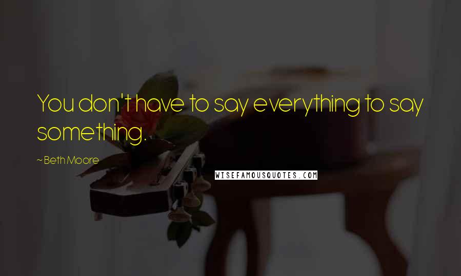 Beth Moore Quotes: You don't have to say everything to say something.