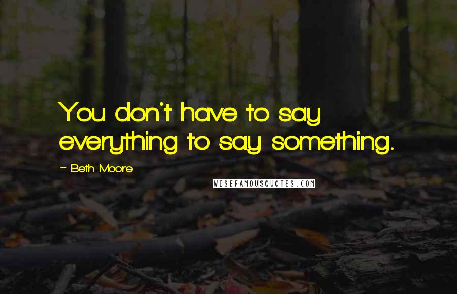 Beth Moore Quotes: You don't have to say everything to say something.