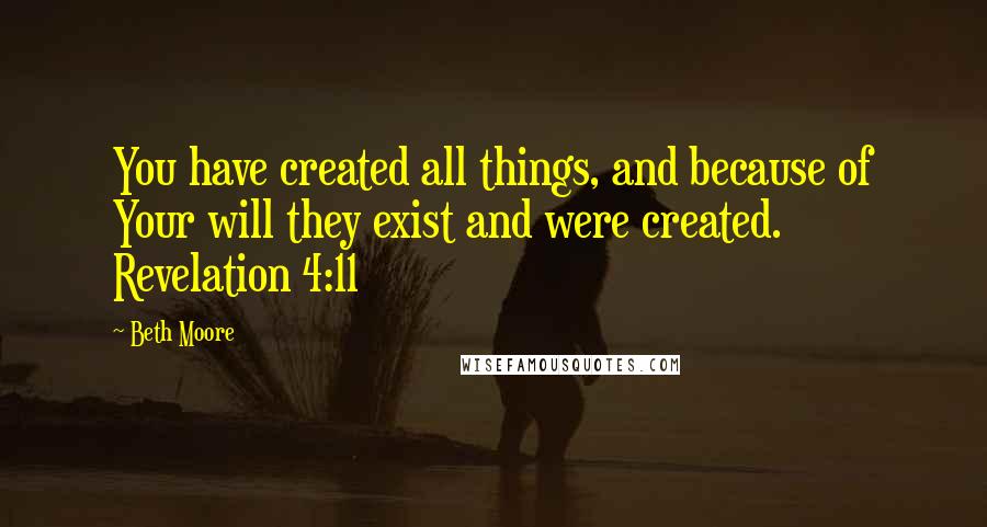 Beth Moore Quotes: You have created all things, and because of Your will they exist and were created. Revelation 4:11