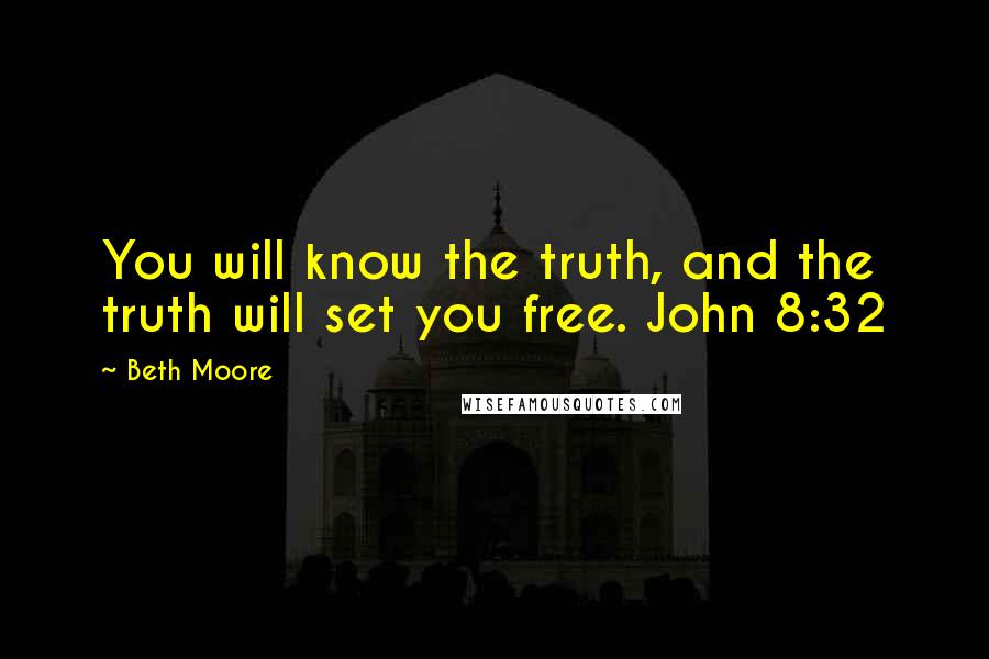 Beth Moore Quotes: You will know the truth, and the truth will set you free. John 8:32