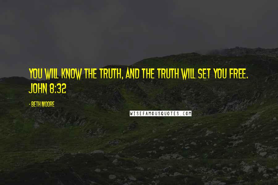 Beth Moore Quotes: You will know the truth, and the truth will set you free. John 8:32