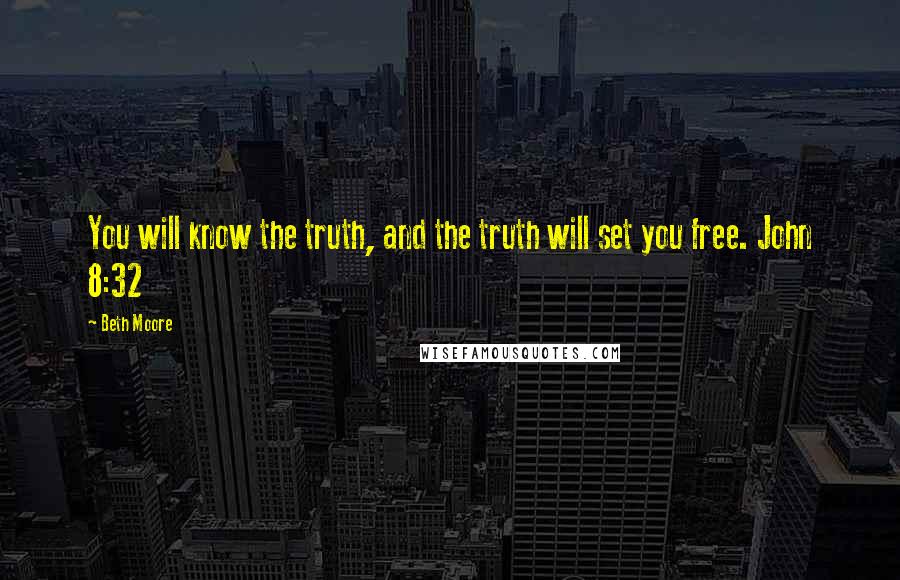 Beth Moore Quotes: You will know the truth, and the truth will set you free. John 8:32