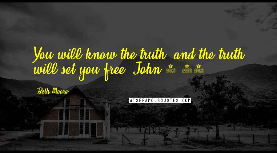 Beth Moore Quotes: You will know the truth, and the truth will set you free. John 8:32