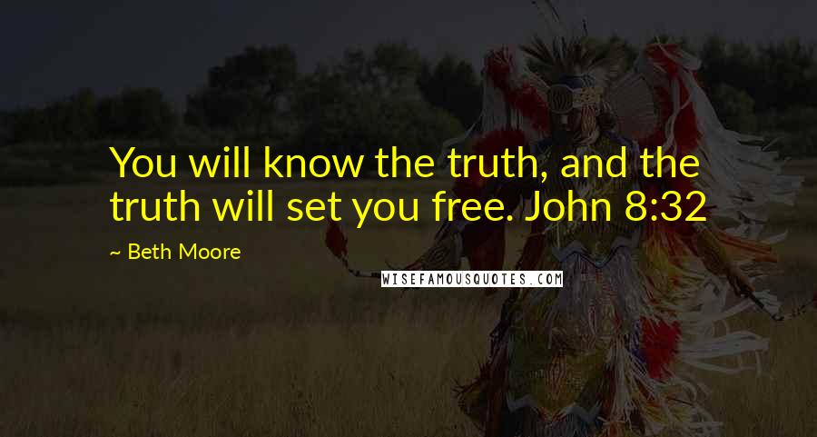 Beth Moore Quotes: You will know the truth, and the truth will set you free. John 8:32