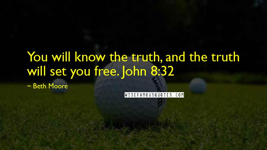 Beth Moore Quotes: You will know the truth, and the truth will set you free. John 8:32