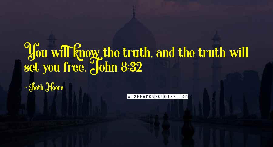 Beth Moore Quotes: You will know the truth, and the truth will set you free. John 8:32