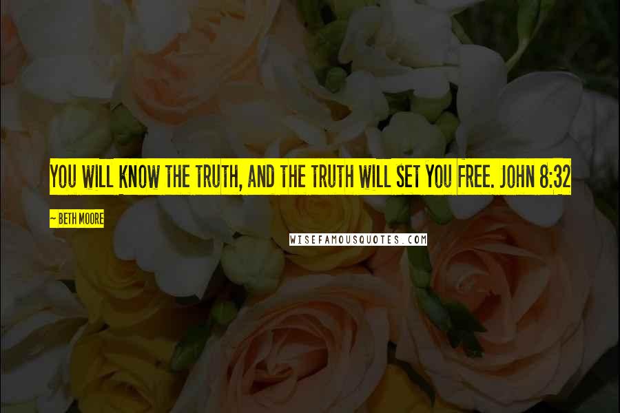 Beth Moore Quotes: You will know the truth, and the truth will set you free. John 8:32