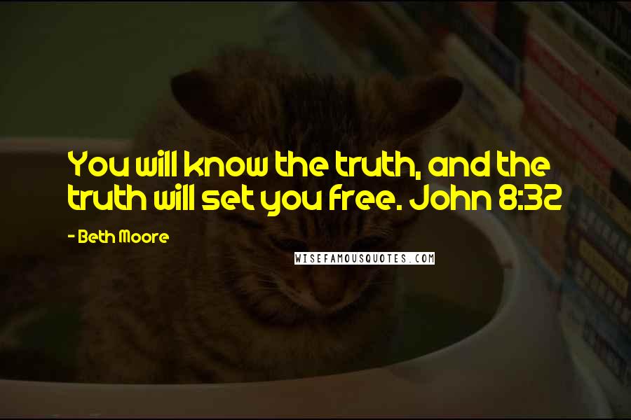 Beth Moore Quotes: You will know the truth, and the truth will set you free. John 8:32