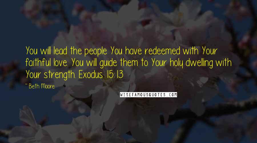 Beth Moore Quotes: You will lead the people You have redeemed with Your faithful love. You will guide them to Your holy dwelling with Your strength. Exodus 15:13