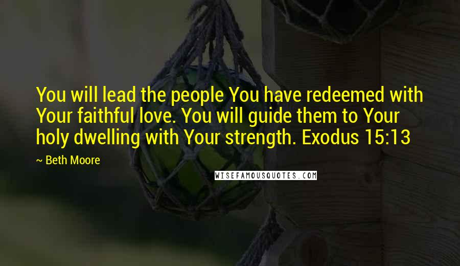Beth Moore Quotes: You will lead the people You have redeemed with Your faithful love. You will guide them to Your holy dwelling with Your strength. Exodus 15:13