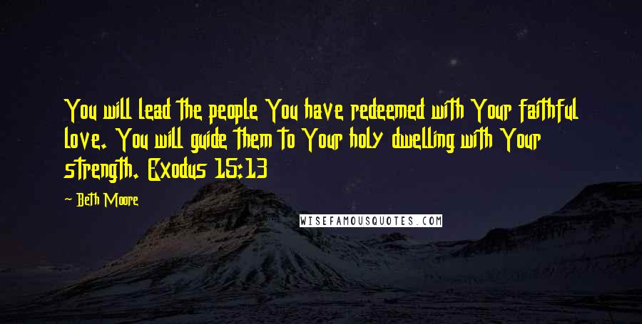 Beth Moore Quotes: You will lead the people You have redeemed with Your faithful love. You will guide them to Your holy dwelling with Your strength. Exodus 15:13