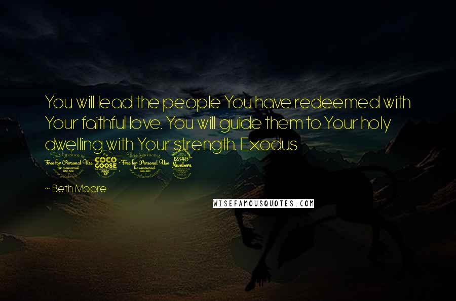 Beth Moore Quotes: You will lead the people You have redeemed with Your faithful love. You will guide them to Your holy dwelling with Your strength. Exodus 15:13