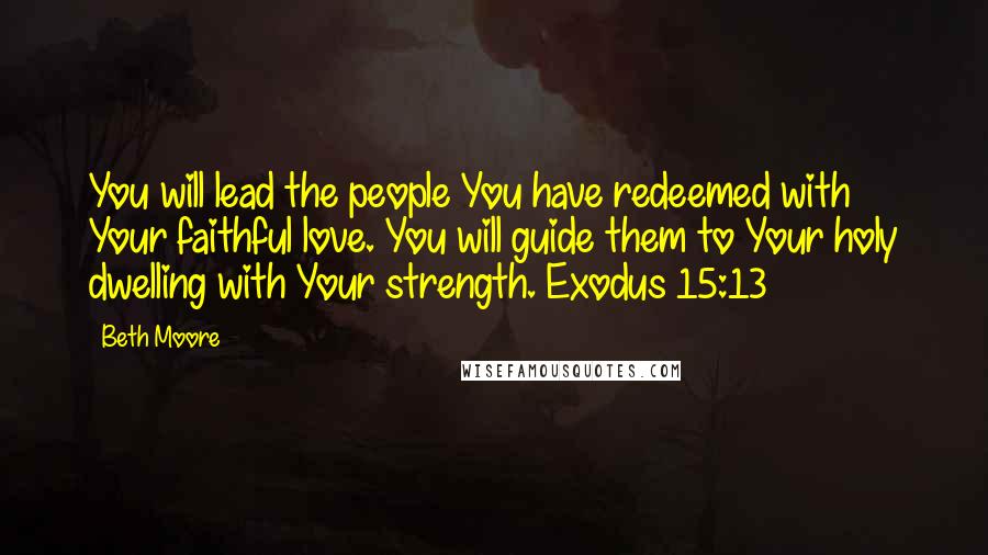 Beth Moore Quotes: You will lead the people You have redeemed with Your faithful love. You will guide them to Your holy dwelling with Your strength. Exodus 15:13