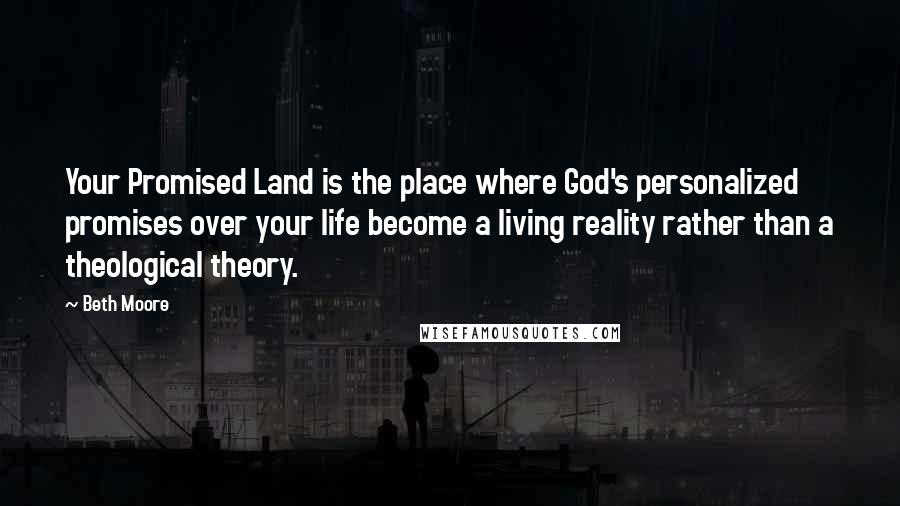 Beth Moore Quotes: Your Promised Land is the place where God's personalized promises over your life become a living reality rather than a theological theory.