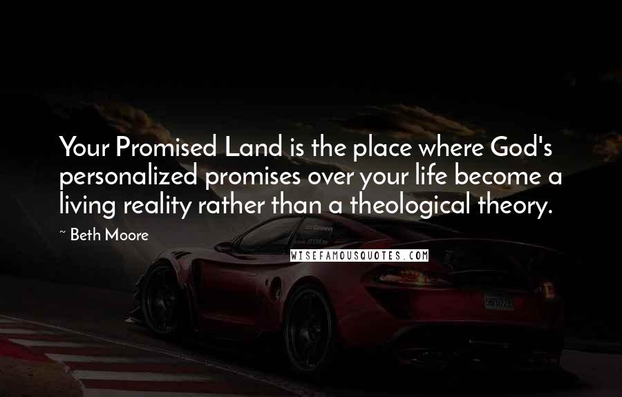 Beth Moore Quotes: Your Promised Land is the place where God's personalized promises over your life become a living reality rather than a theological theory.