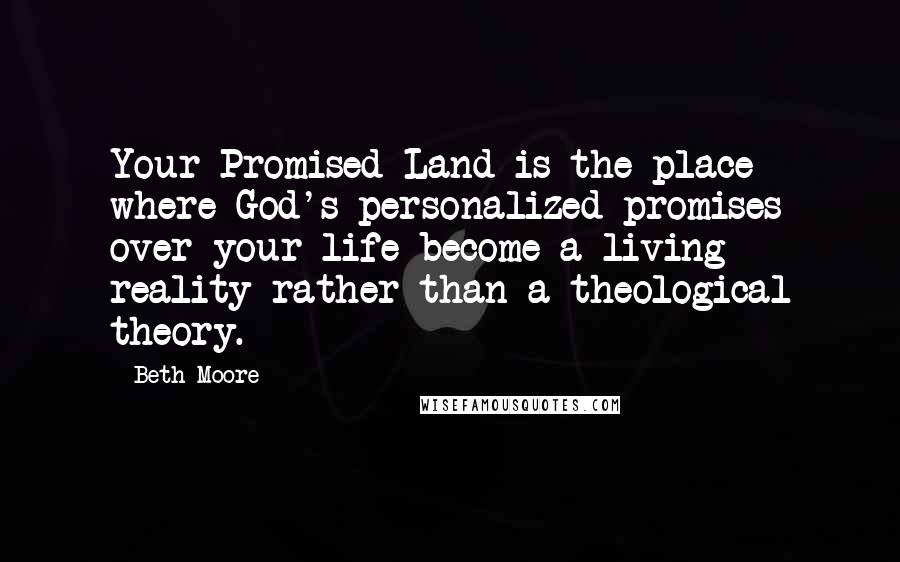 Beth Moore Quotes: Your Promised Land is the place where God's personalized promises over your life become a living reality rather than a theological theory.