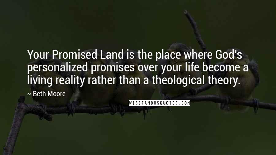 Beth Moore Quotes: Your Promised Land is the place where God's personalized promises over your life become a living reality rather than a theological theory.