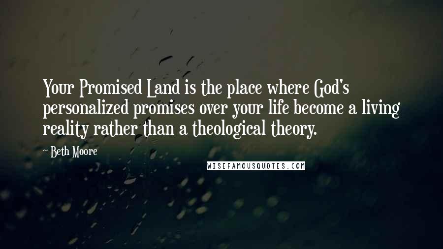 Beth Moore Quotes: Your Promised Land is the place where God's personalized promises over your life become a living reality rather than a theological theory.