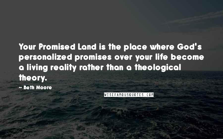 Beth Moore Quotes: Your Promised Land is the place where God's personalized promises over your life become a living reality rather than a theological theory.