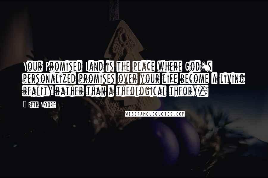 Beth Moore Quotes: Your Promised Land is the place where God's personalized promises over your life become a living reality rather than a theological theory.