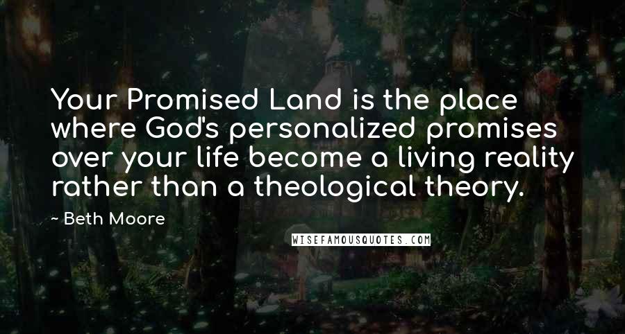 Beth Moore Quotes: Your Promised Land is the place where God's personalized promises over your life become a living reality rather than a theological theory.