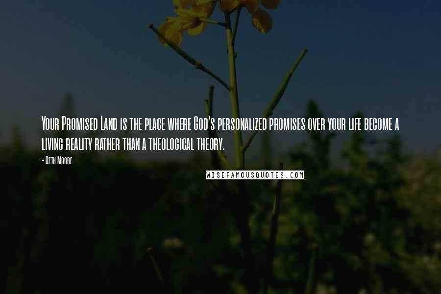 Beth Moore Quotes: Your Promised Land is the place where God's personalized promises over your life become a living reality rather than a theological theory.