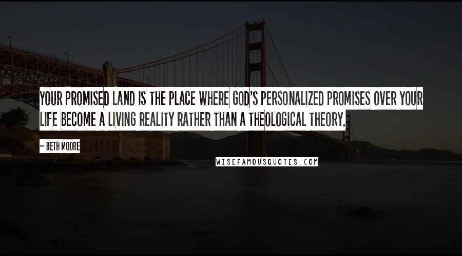 Beth Moore Quotes: Your Promised Land is the place where God's personalized promises over your life become a living reality rather than a theological theory.