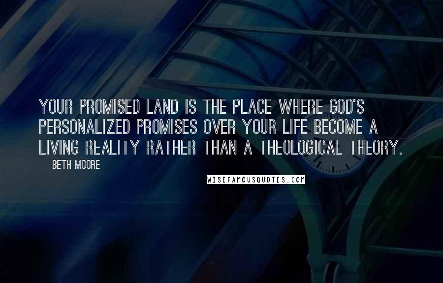 Beth Moore Quotes: Your Promised Land is the place where God's personalized promises over your life become a living reality rather than a theological theory.