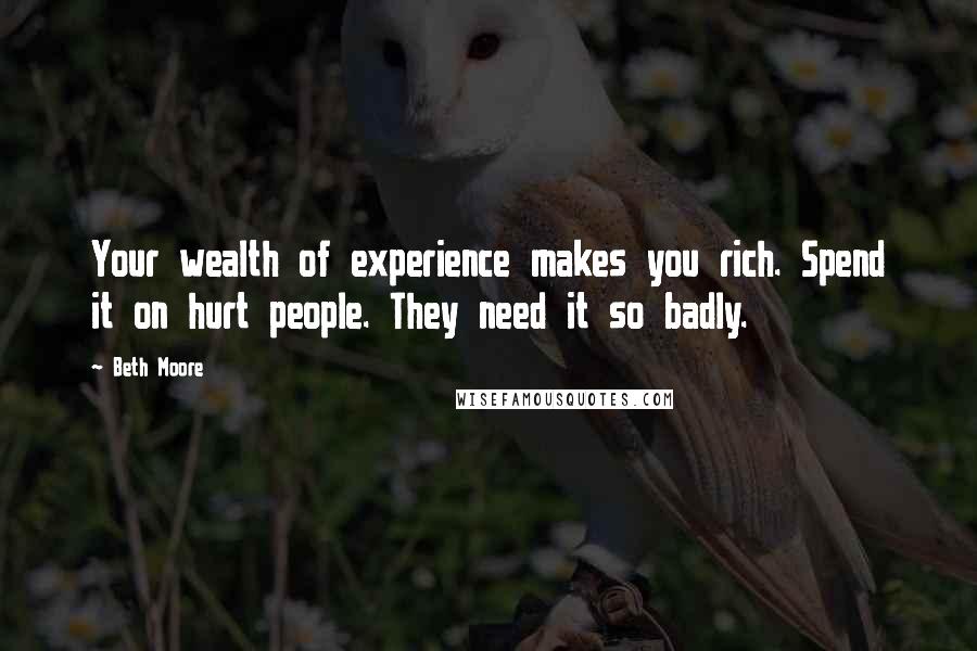 Beth Moore Quotes: Your wealth of experience makes you rich. Spend it on hurt people. They need it so badly.