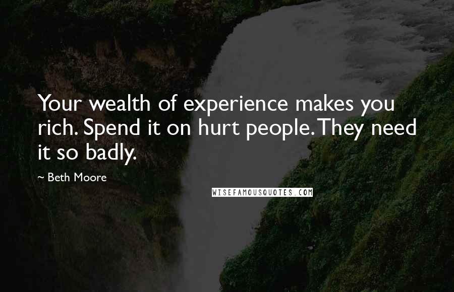 Beth Moore Quotes: Your wealth of experience makes you rich. Spend it on hurt people. They need it so badly.
