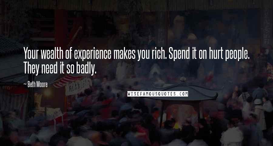 Beth Moore Quotes: Your wealth of experience makes you rich. Spend it on hurt people. They need it so badly.