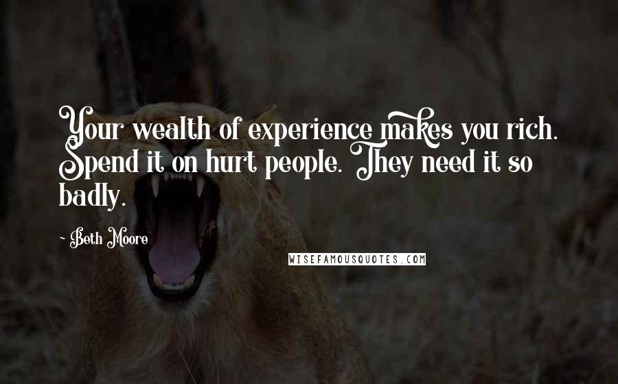 Beth Moore Quotes: Your wealth of experience makes you rich. Spend it on hurt people. They need it so badly.