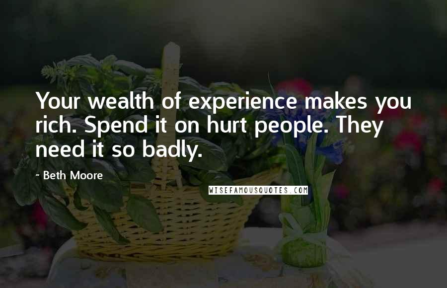 Beth Moore Quotes: Your wealth of experience makes you rich. Spend it on hurt people. They need it so badly.