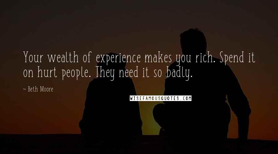 Beth Moore Quotes: Your wealth of experience makes you rich. Spend it on hurt people. They need it so badly.