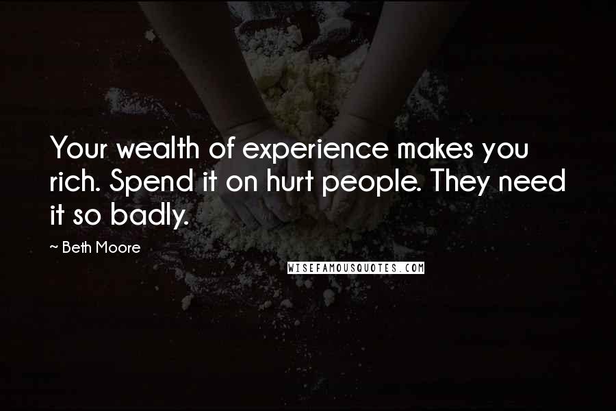 Beth Moore Quotes: Your wealth of experience makes you rich. Spend it on hurt people. They need it so badly.